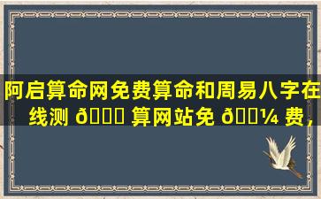 阿启算命网免费算命和周易八字在线测 🍁 算网站免 🌼 费，哪个更准确
